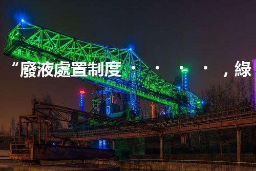 “廢液處置制度，綠色環(huán)保的守護(hù)者之光”